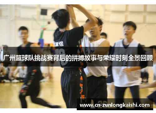 广州篮球队挑战赛背后的拼搏故事与荣耀时刻全景回顾