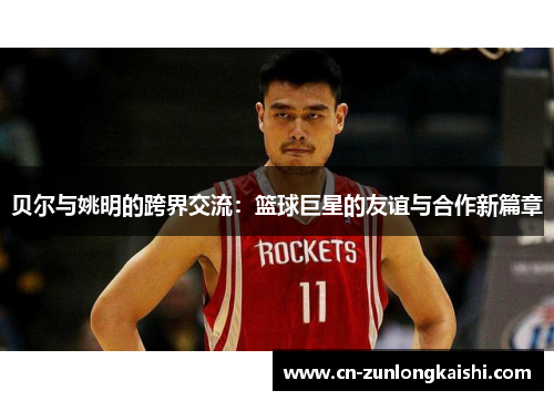 贝尔与姚明的跨界交流：篮球巨星的友谊与合作新篇章
