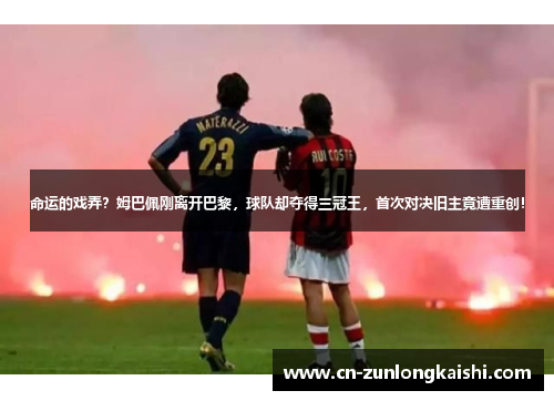 命运的戏弄？姆巴佩刚离开巴黎，球队却夺得三冠王，首次对决旧主竟遭重创！