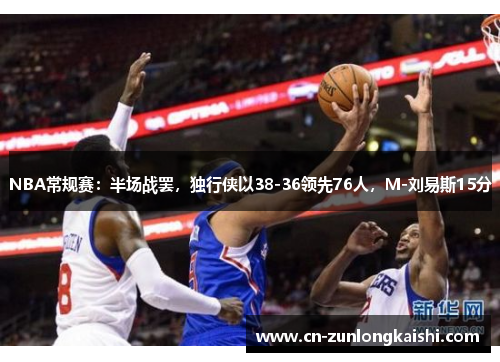 NBA常规赛：半场战罢，独行侠以38-36领先76人，M-刘易斯15分