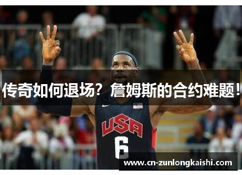 传奇如何退场？詹姆斯的合约难题！
