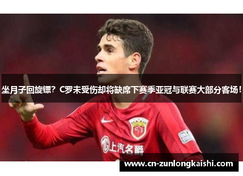 坐月子回旋镖？C罗未受伤却将缺席下赛季亚冠与联赛大部分客场！