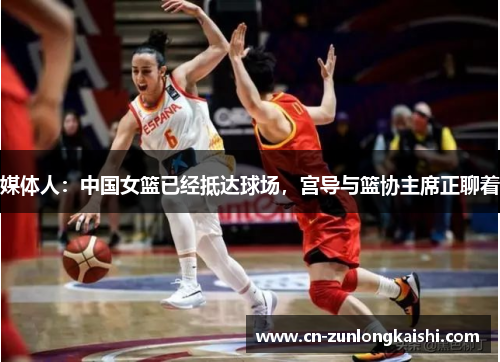 媒体人：中国女篮已经抵达球场，宫导与篮协主席正聊着