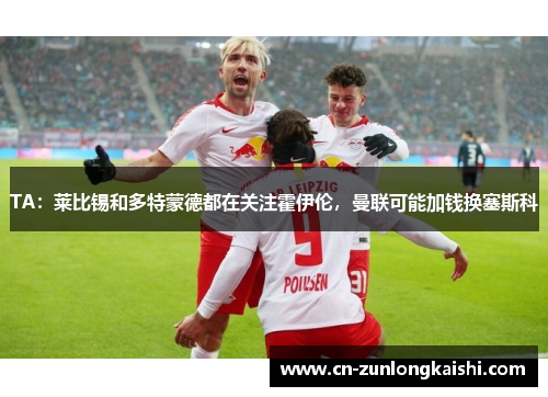 TA：莱比锡和多特蒙德都在关注霍伊伦，曼联可能加钱换塞斯科