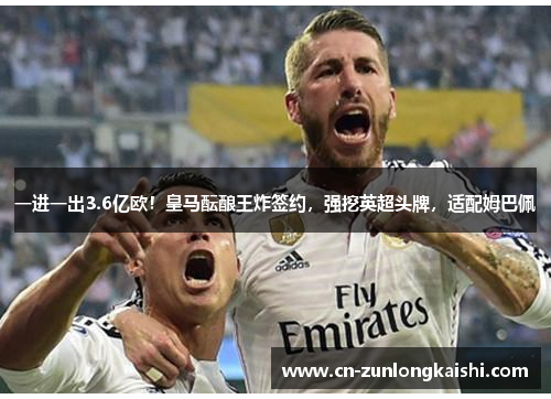 一进一出3.6亿欧！皇马酝酿王炸签约，强挖英超头牌，适配姆巴佩