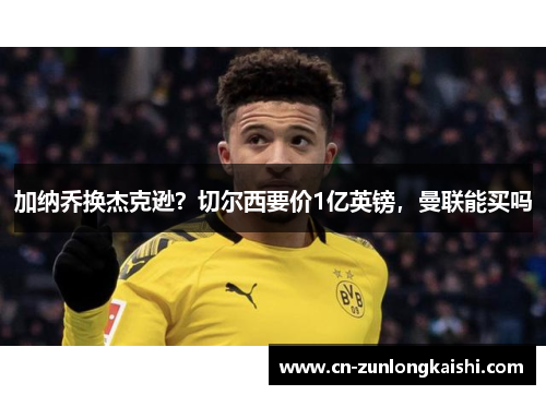 加纳乔换杰克逊？切尔西要价1亿英镑，曼联能买吗