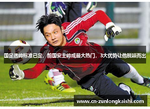 国足选帅标准已定，前国安主帅成最大热门，3大优势让他脱颖而出