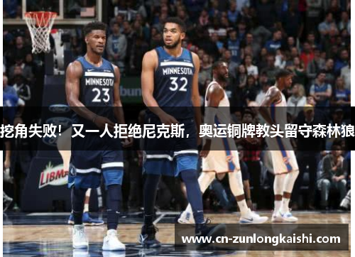 挖角失败！又一人拒绝尼克斯，奥运铜牌教头留守森林狼