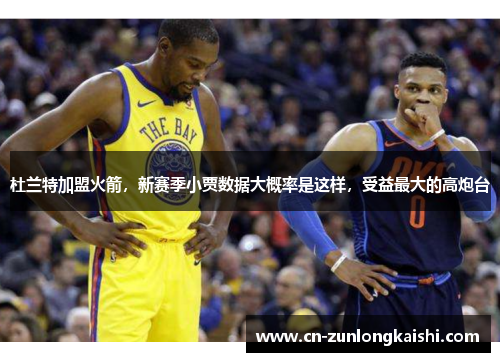 杜兰特加盟火箭，新赛季小贾数据大概率是这样，受益最大的高炮台