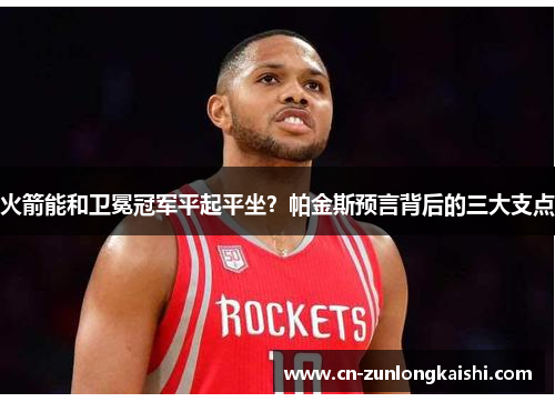 火箭能和卫冕冠军平起平坐？帕金斯预言背后的三大支点