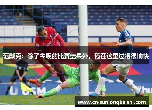 范戴克：除了今晚的比赛结果外，我在这里过得很愉快