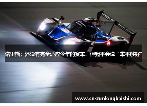 诺里斯：还没有完全适应今年的赛车，但我不会说“车不够好”