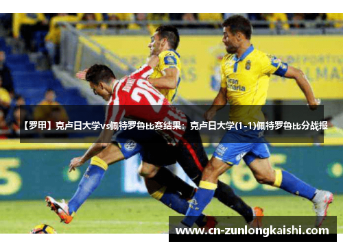 【罗甲】克卢日大学vs佩特罗鲁比赛结果：克卢日大学(1-1)佩特罗鲁比分战报